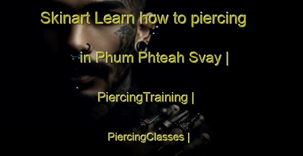 Skinart Learn how to piercing in Phum Phteah Svay | PiercingTraining | PiercingClasses | SkinartTraining-Cambodia